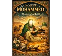 La Vie de Mohammed, Prophète d’Allah : Récit historique, spirituel et humain du dernier Messager de Dieu, de sa mission révélée en Arabie, de ses ... fondé sur la foi, la justice, la miséricorde