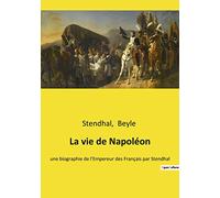 La vie de Napoléon: une biographie de l'Empereur des Français par Stendhal