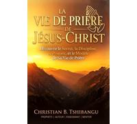 LA VIE DE PRIÈRE DE JÉSUS-CHRIST: Découvrir le secret, la discipline, la puissance et le modèle de sa vie de prière (Prayer Is the Secret Weapon)