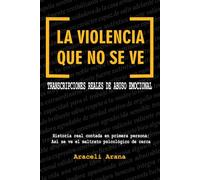 La Violencia que No se Ve. Transcripciones Reales de Abuso Emocional: Historia real contada en primera persona. Así se ve el maltrato psicológico de cerca