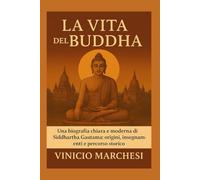 LA VITA DEL BUDDHA: Una biografia chiara e moderna di Siddhartha Gautama: origini, insegnamenti e percorso storico