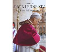 La vita di Papa Leone XIV: Il Papa della speranza