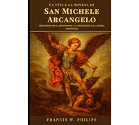 La vita e la novena di San Michele Arcangelo: Preghiere per la protezione, la liberazione e la guerra spirituale (Le celestiali Cronache: vite dei santi e preghiere della novena)