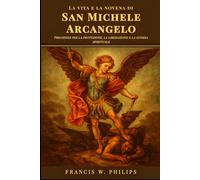 La vita e la novena di San Michele Arcangelo: Preghiere per la protezione, la liberazione e la guerra spirituale (Le celestiali Cronache: vite dei santi e preghiere della novena)