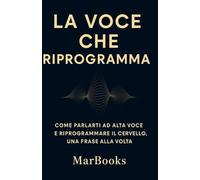 La Voce che Riprogramma: Come parlarti ad alta voce e riprogrammare il cervello, una frase alla volta
