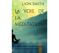 La voie de la méditation: Le guide pratique du débutant pour cultiver et entraîner son esprit