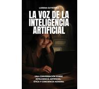 LA VOZ DE LA INTELIGENCIA ARTIFICIAL: Una Conversación Sobre Inteligencia Artificial, Ética & Conciencia Humana.