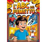 L'ABC del Fumetto - Crea, Disegna e Racconta Il Mio Primo Fumetto: Imparare a Disegnare Fumetti Non è Mai Stato Così Facile