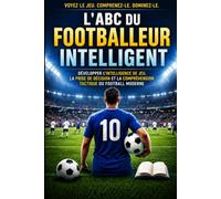 L'ABC du Footballeur Intelligent: Développer l'intelligence de jeu, la prise de décision et la compréhension tactique du football moderne