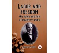 Labor and Freedom The Voice and Pen of Eugene V. Debs