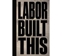 LABOR BUILT THIS: A Proud Blue-Collar Blank Lined Journal for Hardworking Americans, Daily Task Tracking, Trade Union Heroes, and Blueprint Ideas