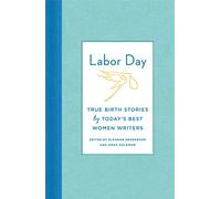 Labor Day: True Birth Stories by Today's Best Women Writers