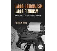 Labor Journalism, Labor Feminism : Women at the Federated Press