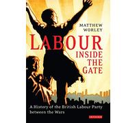 Labour Inside the Gate: A History of the British Labour Party Between the Wars (International Library of Political Studies): v. 4