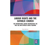 Labour Rights and the Catholic Church: The International Labour Organisation, the Holy See and Catholic Social Teaching (Law and Religion)