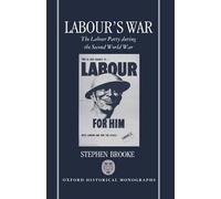 Labour's War The Labour Party and the Second World War (Oxford Historical Monographs)