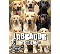 Labrador Geschichten - 30 Kurzgeschichten, Illustrationen und Fakten: Herzerwärmende Erzählungen, Illustrationen & faszinierende Fakten auf 60 Seiten für die ganze Familie (Hundegeschichten)