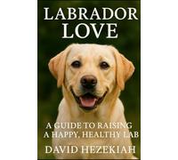 Labrador Love: A Guide to raising a happy, healthy Lab