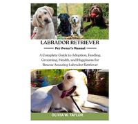 LABRADOR RETRIEVER: A Complete Guide to Adoption, Feeding, Grooming, Health, and Happiness for Rescue Amazing Labrador Retriever