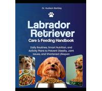 Labrador Retriever Care & Feeding Handbook: Daily Routines, Smart Nutrition, and Activity Plans to Prevent Obesity, Joint Issues, and Shortened Lifespan