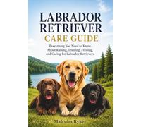 Labrador Retriever Care Guide: Everything You Need to Know About Raising, Training, Feeding, and Caring for Labrador Retrievers