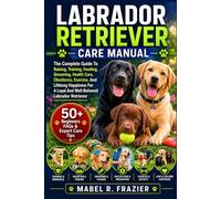 LABRADOR RETRIEVER CARE MANUAL: The Complete Guide To Raising, Training, Feeding, Grooming, Health Care, Obedience, Exercise, And Lifelong Happiness For A Loyal And Well-Behaved Labrador Retriever
