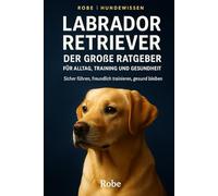Labrador Retriever - Der große Ratgeber für Alltag, Training und Gesundheit: Sicher führen, freundlich trainieren, gesund bleiben