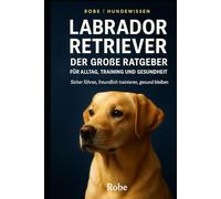 Labrador Retriever - Der große Ratgeber für Alltag, Training und Gesundheit: Sicher führen, freundlich trainieren, gesund bleiben