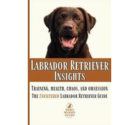 Labrador Retriever Insights: Training, Health, Chaos and Obsession...the Unfiltered Labrador Retriever Guide: 3 (The Zero Woofs Given Dog Breed Library)