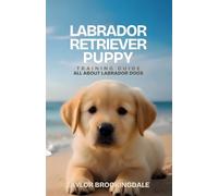 Labrador Retriever Puppy Training Guide: All About Labrador Dogs: Positive Reinforcement Methods for House & Potty Training, Socialization & Raising ... Yorkies, Golden Retrievers, Bulldogs & More)