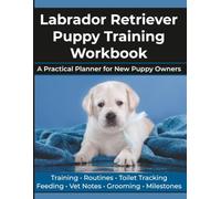 Labrador Retriever Puppy Training Workbook: A Practical Planner for New Puppy Owners to Track Routines, Toilet Training, Feeding, Vet Visits, Grooming, Social Skills and Milestones