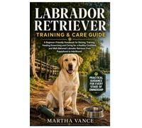 LABRADOR RETRIEVER TRAINING & CARE GUIDE: A Beginner-Friendly Handbook for Raising, Training, Feeding, Exercising And Caring For A Healthy, Confident, ... Retriever From Puppyhood To Adulthood