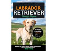Labrador Retriever Training for Beginners: A Step-by-Step Guide to Selecting, Raising, Training, Feeding Your New Friend and Companion