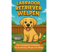 Labrador Retriever Welpen: Der komplette Ratgeber für Erziehung, Pflege und Alltag