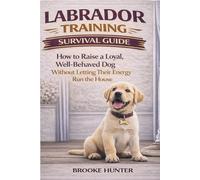 Labrador Training Survival Guide: How to Raise a Loyal, Well-Behaved Dog, Without Letting Their Energy Run the House (The Dog Training Survival Guide Series)