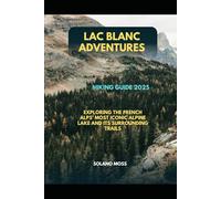 LAC BLANC ADVENTURES HIKING GUIDE 2025: EXPLORING THE FRENCH ALPS’ MOST ICONIC ALPINE LAKE AND ITS SURROUNDING TRAILS: 9 (The Explorer’s Companion 2025)