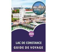 LAC DE CONSTANCE GUIDE DE VOYAGE 2026: Explorer les villes alpines, les îles pittoresques, les principales attractions, les activités, les aventures ... travers l'Allemagne, la Suisse et l'Autriche
