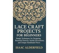 LACE CRAFT PROJECTS FOR BEGINNERS: Simple Techniques for Designing Beautiful Patterns, Stylish Decorations, and Unique Handmade Pieces
