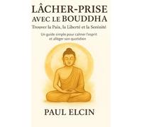 Lâcher-Prise avec le Bouddha - Trouver la Paix, la Liberté et la Sérénité: Un guide simple pour calmer l’esprit et alléger son quotidien (Les Voies du Bouddha)