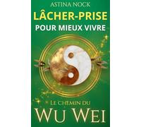 Lâcher prise pour mieux vivre: Le chemin du Wu Wei