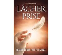 Lâcher Prise: Se libérer de la charge mentale, de la fatigue émotionnelle et de la culpabilité, pour se détacher, penser moins, retrouver l’amour de soi et une paix intérieure durable