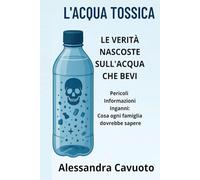 L'acqua Tossica: Le verità nascoste sull'acqua che bevi. Pericoli, informazioni, inganni: Cosa ogni famiglia dovrebbe sapere