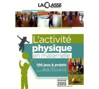 L'ACTIVITE PHYSIQUE EN MATERNELLE: 100 jeux et projets de la TPS à la GS