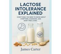 LACTOSE INTOLERANCE EXPLAINED: EVERYTHING YOU NEED TO KNOW ABOUT SYMPTOMS, DIAGNOSIS, AND DAIRY-FREE LIVING