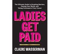 Ladies Get Paid: The Ultimate Guide to Breaking Barriers, Owning Your Worth, and Taking Command of Your Career