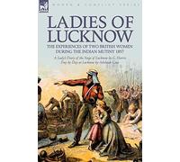 Ladies of Lucknow: the Experiences of Two British Women During the Indian Mutiny 1857---A Lady's Diary of the Siege of Lucknow by G. Harris & Day by Day at Lucknow by Adelaide Case