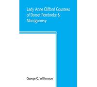 Lady Anne Clifford, Countess of Dorset, Pembroke & Montgomery, 1590-1676. Her life, letters and work, extracted from all the original documents ... of which are here printed for the first time