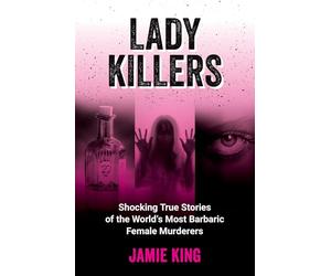 Lady Killers: Shocking True Stories of the World's Most Barbaric Female Murderers