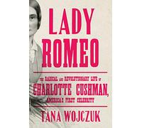 Lady Romeo: The Radical and Revolutionary Life of Charlotte Cushman, America's First Celebrity
