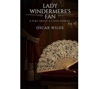 Lady Windermere's Fan: A PLAY ABOUT A GOOD WOMAN
